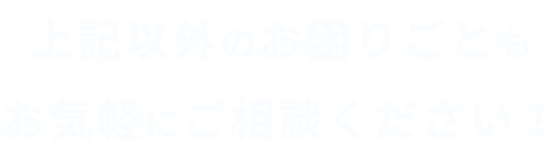 上記以外のお困りごともお気軽にご相談ください！